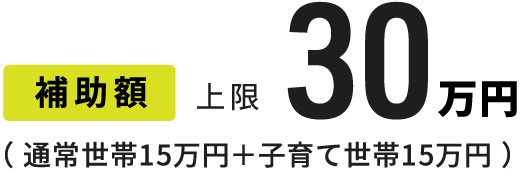 補助額 上限30万円（通常世帯15万円＋子育て世帯15万円）