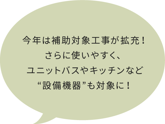 今年は補助対象工事が拡充！さらに使いやすく、ユニットバスやキッチンなど“設備機器”も対象に！